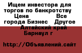 Ищем инвестора для торгов по банкротству. › Цена ­ 100 000 - Все города Бизнес » Другое   . Алтайский край,Барнаул г.